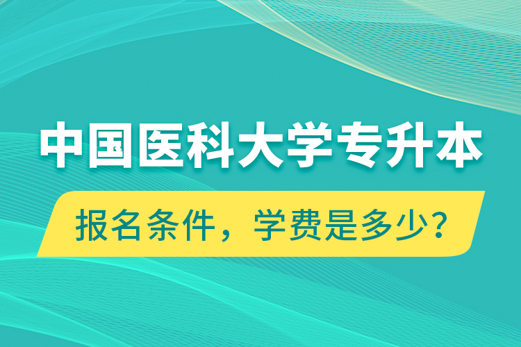 中國醫(yī)科大學(xué)專升本報(bào)名條件，學(xué)費(fèi)是多少？