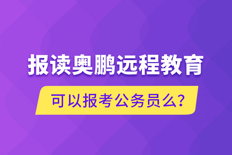 報讀奧鵬遠程教育可以報考公務員么？