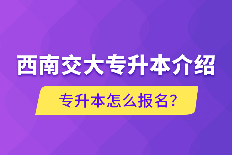 西南交大專升本介紹，專升本怎么報名？