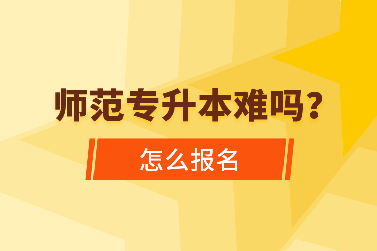 師范專(zhuān)升本難嗎，怎么報(bào)名？