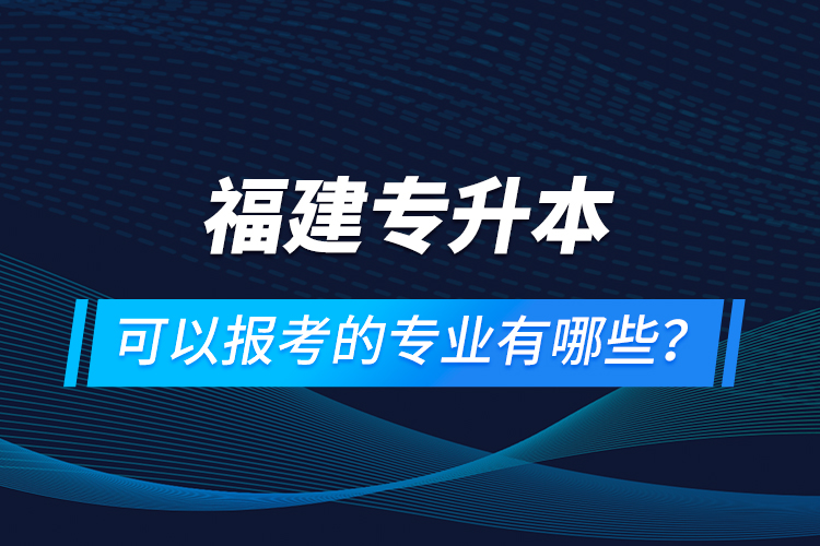 福建專升本可以報(bào)考的專業(yè)有哪些？