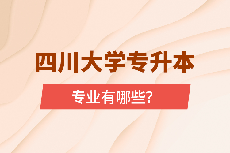 四川大學(xué)專升本專業(yè)有哪些？