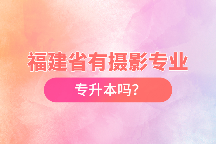 福建省有攝影專業(yè)專升本嗎？