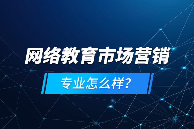 網(wǎng)絡(luò)教育市場(chǎng)營(yíng)銷專業(yè)怎么樣？