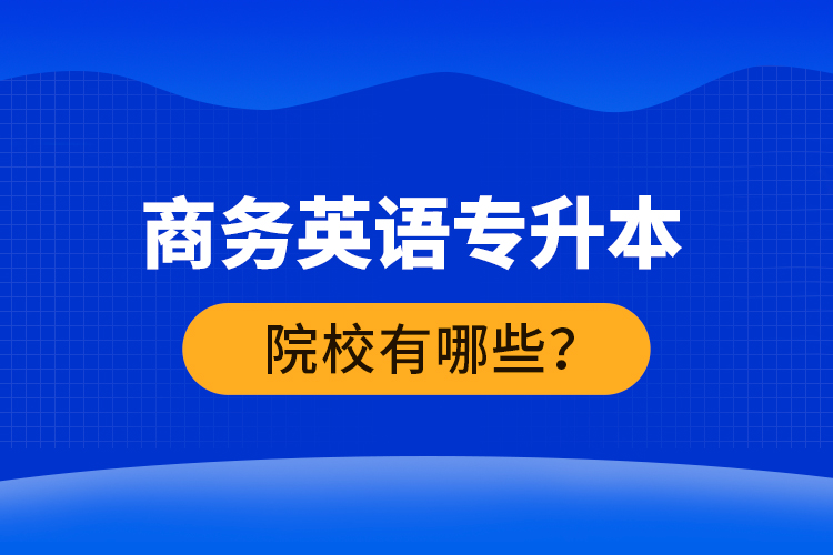 商務(wù)英語專升本院校有哪些？ 