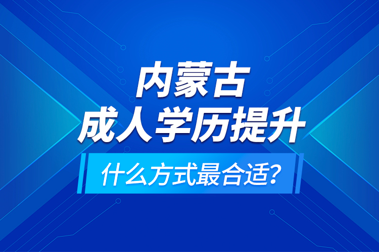 內(nèi)蒙古成人學(xué)歷提升什么方式最合適？