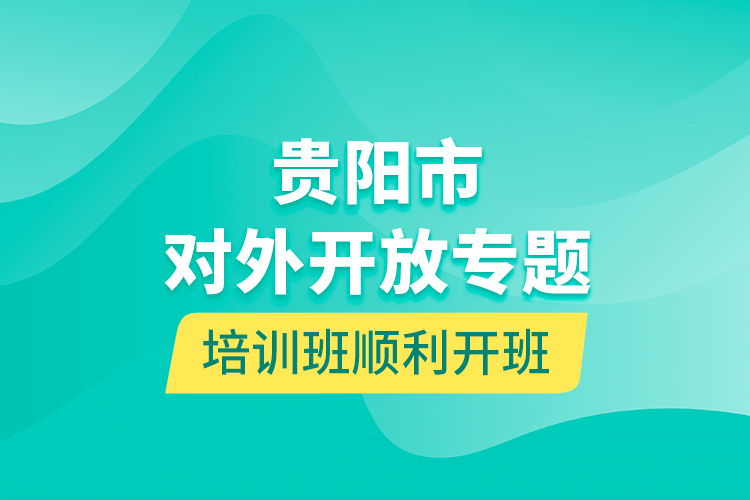 貴陽市對外開放專題培訓(xùn)班順利開班