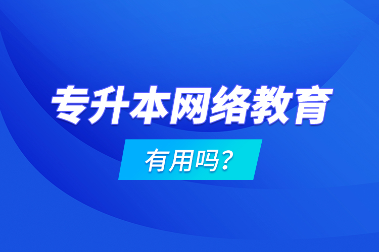 專升本網(wǎng)絡(luò)教育有用嗎？