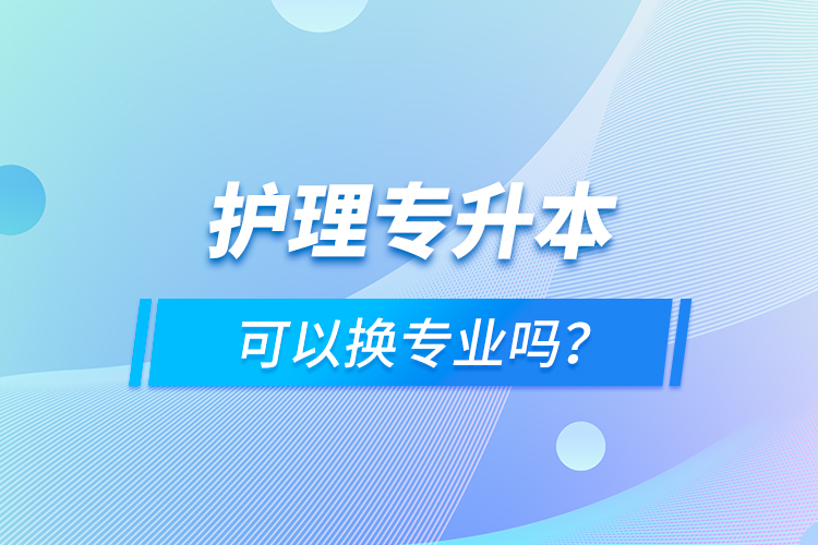 護(hù)理專升本可以換專業(yè)嗎？