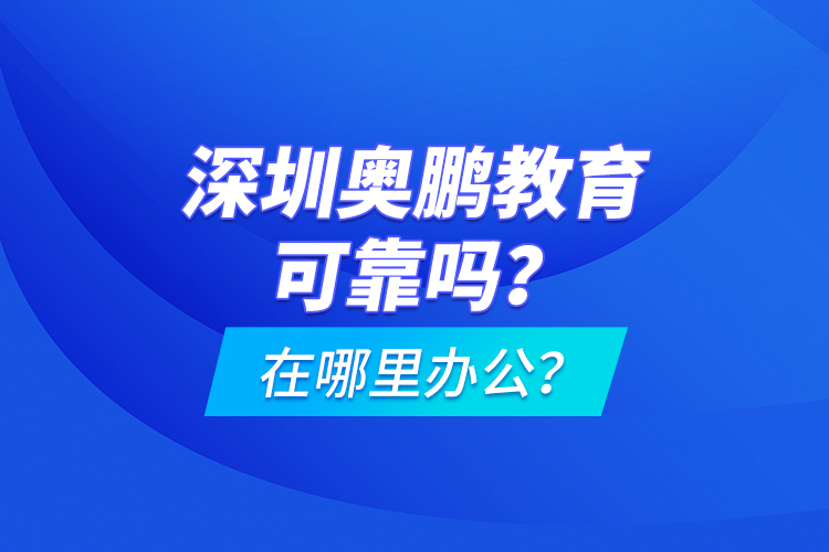 深圳奧鵬教育可靠嗎？在哪里辦公？