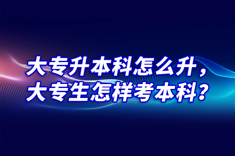 大專升本科怎么升，大專生怎樣考本科？