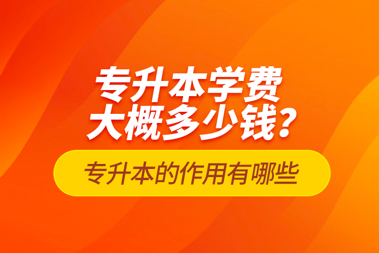 專升本學費大概多少錢？專升本的作用有哪些