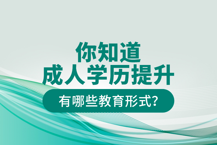 你知道成人學歷提升有哪些教育形式？