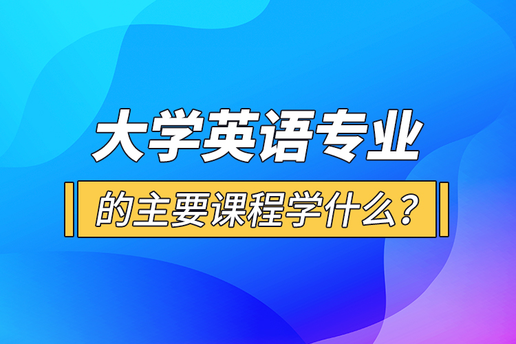 大學(xué)英語專業(yè)的主要課程學(xué)什么？