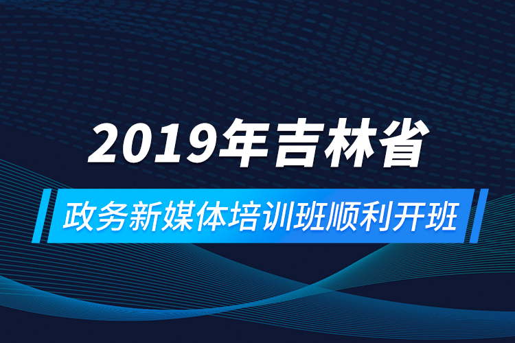 2019年吉林省政務(wù)新媒體培訓班順利開班