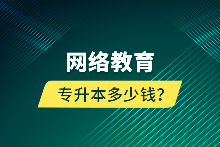 網(wǎng)絡教育專升本多少錢？