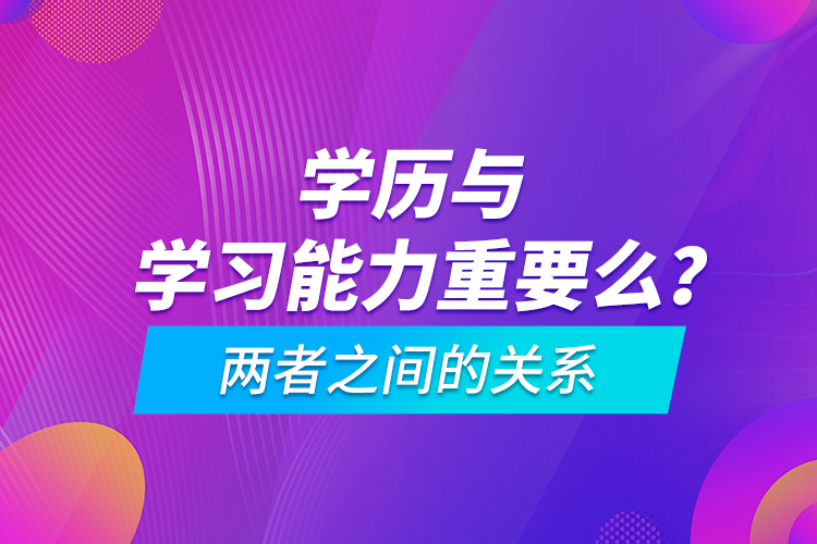 學(xué)歷與學(xué)習(xí)能力重要么？?jī)烧咧g的關(guān)系