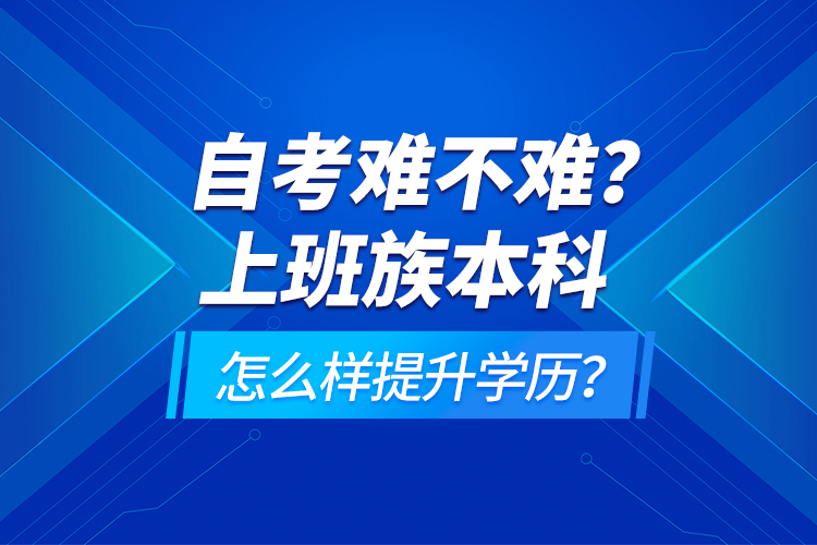 自考難不難？上班族本科怎么樣提升學(xué)歷？