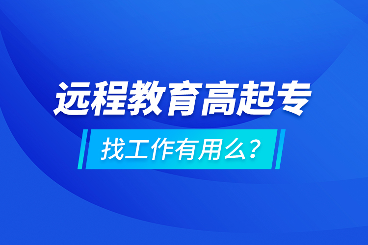 遠(yuǎn)程教育高起專找工作有用么？