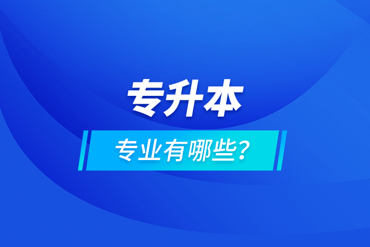 專升本專業(yè)有哪些？