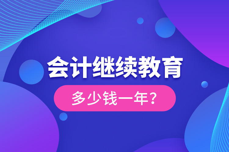 會計繼續(xù)教育多少錢一年？