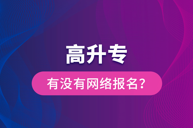 高升專有沒有網(wǎng)絡報名？