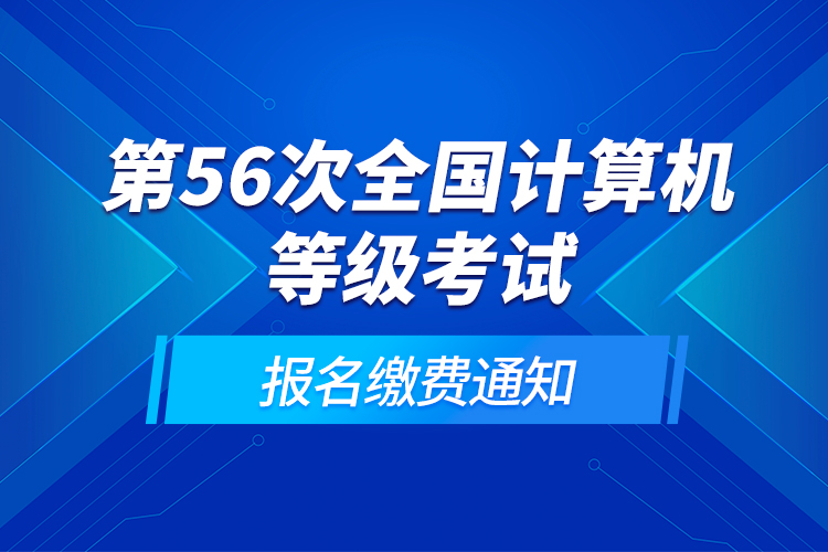 第56次全國計(jì)算機(jī)等級(jí)考試報(bào)名繳費(fèi)通知