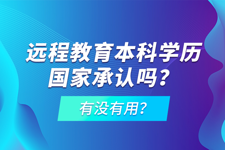 遠(yuǎn)程教育本科學(xué)歷國(guó)家承認(rèn)嗎？有沒有用？