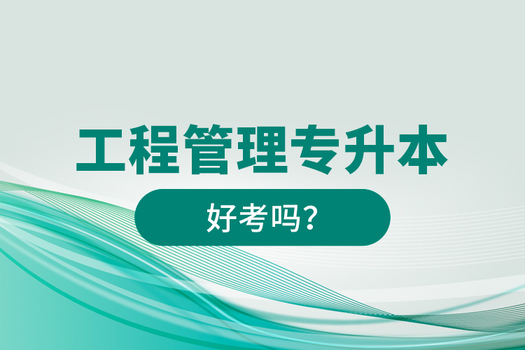 工程管理專升本好考嗎？