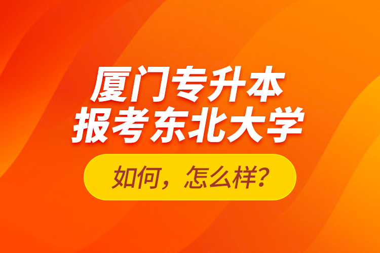 廈門專升本報考東北大學如何，怎么樣？