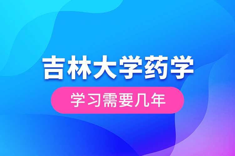 吉林大學(xué)藥學(xué)學(xué)習需要幾年