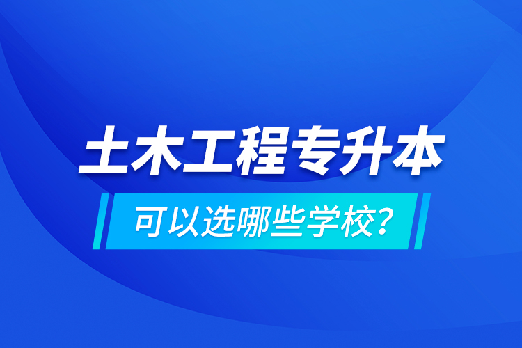 土木工程專升本可以選哪些學(xué)校？