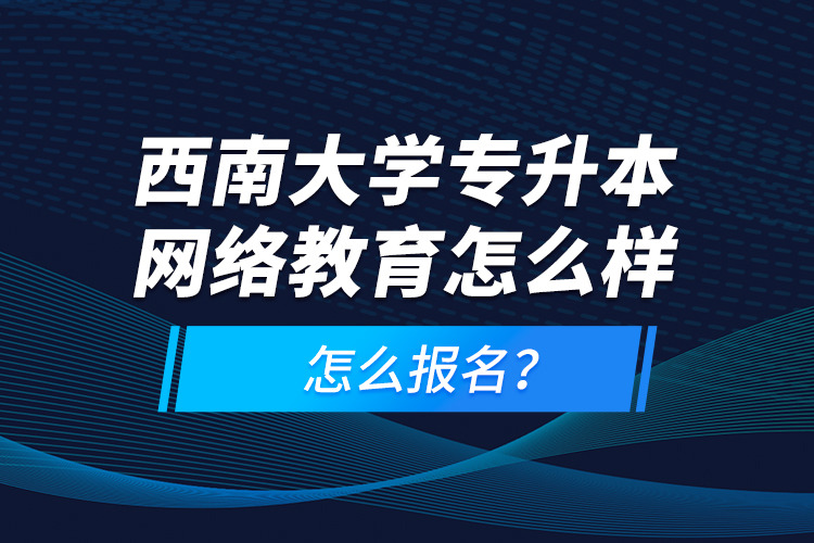 西南大學(xué)專升本網(wǎng)絡(luò)教育怎么樣，怎么報名？