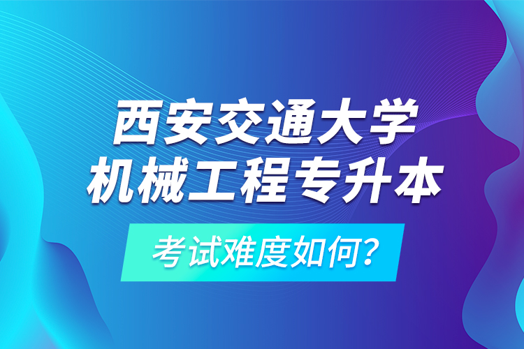 西安交通大學(xué)機(jī)械工程專升本考試難度如何？