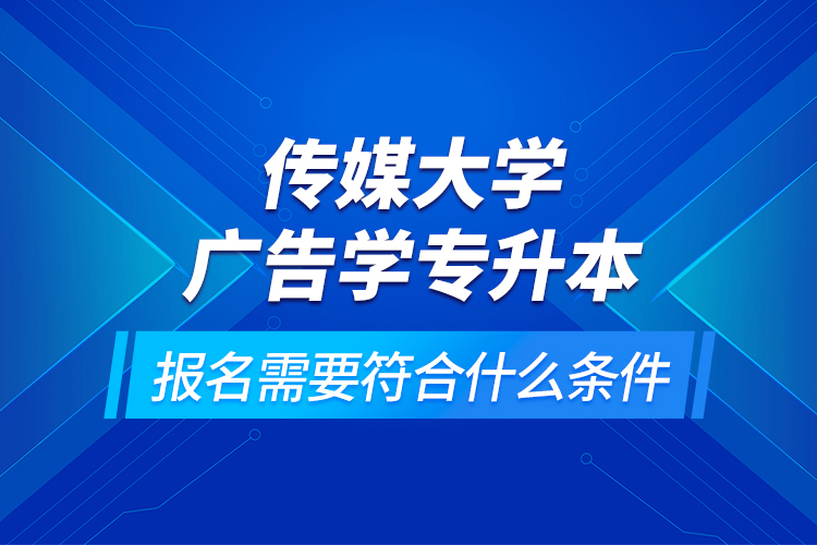 傳媒大學(xué)廣告學(xué)專升本報名需要符合什么條件