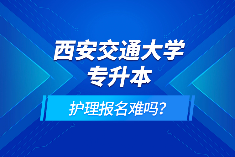 西安交通大學(xué)專升本護(hù)理報名難嗎？