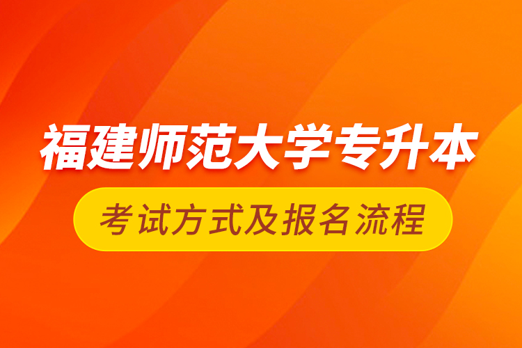 福建師范大學(xué)專(zhuān)升本考試方式及報(bào)名流程
