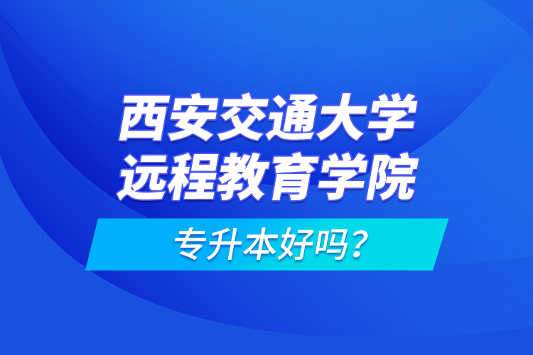 西安交通大學(xué)遠程教育學(xué)院專升本好嗎？