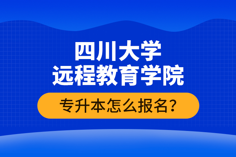 四川大學(xué)遠(yuǎn)程教育學(xué)院專升本怎么報名？