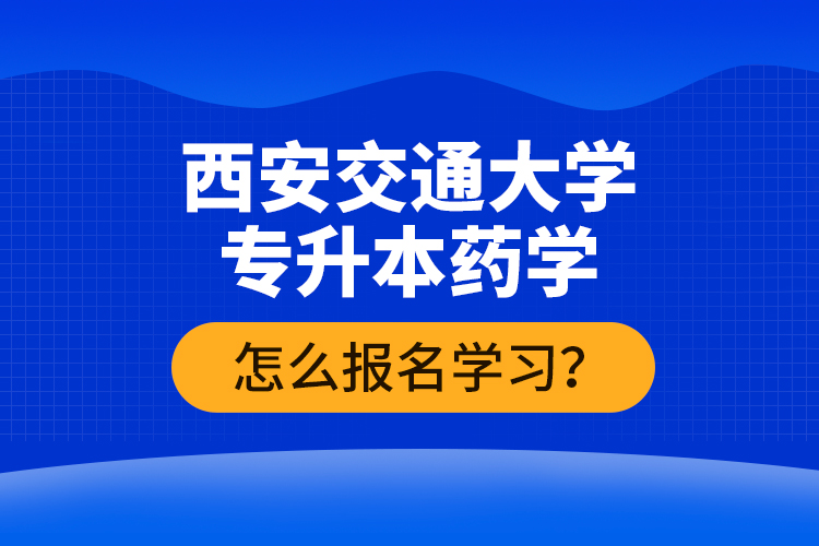 西安交通大學專升本藥學怎么報名學習？