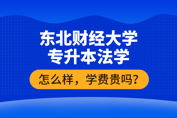 東北財(cái)經(jīng)大學(xué)專升本法學(xué)怎么樣，學(xué)費(fèi)貴嗎？