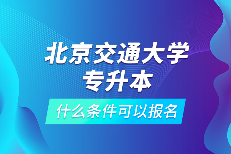 北京交通大學(xué)專升本什么條件可以報(bào)名