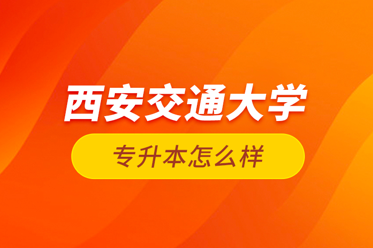 西安交通大學(xué)專升本怎么樣？