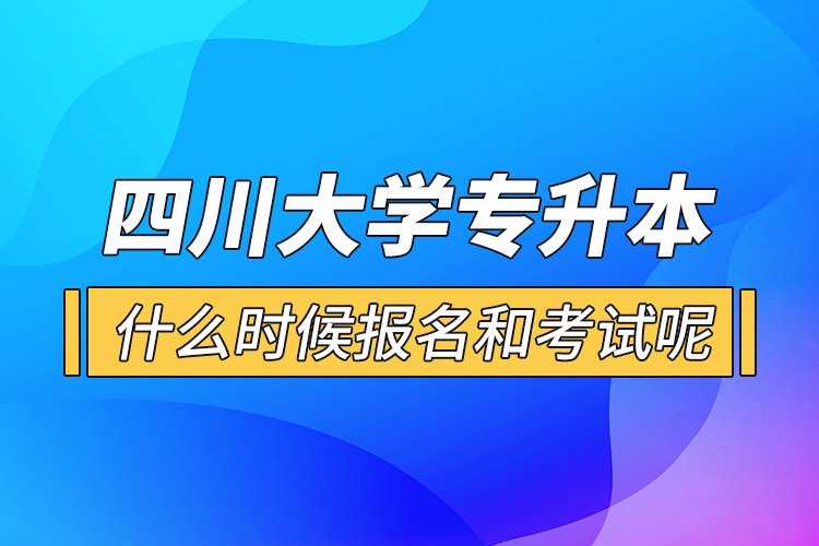 四川大學(xué)專升本什么時候報(bào)名和考試呢？