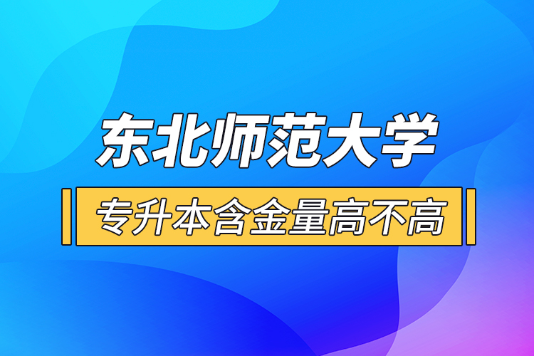 東北師范大學專升本含金量高不高？