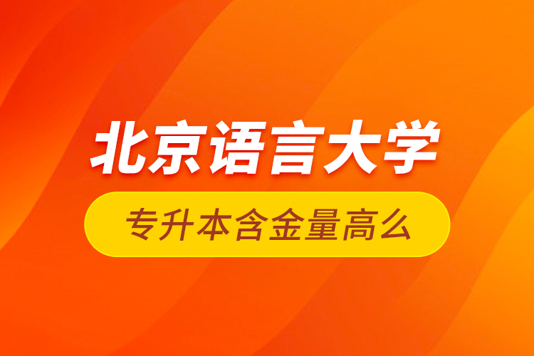 北京語言大學專升本含金量高么？