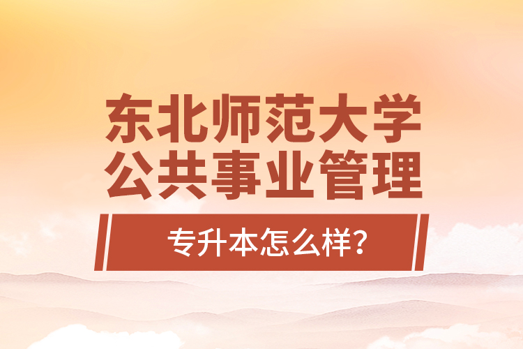 東北師范大學(xué)公共事業(yè)管理專升本怎么樣？