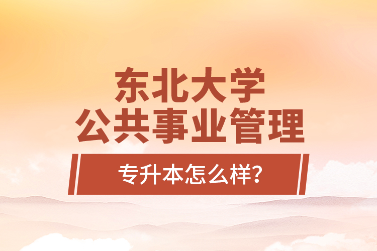 東北大學(xué)公共事業(yè)管理專升本怎么樣？