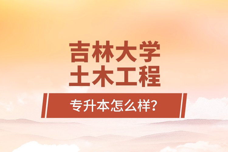 吉林大學(xué)土木工程專升本怎么樣？