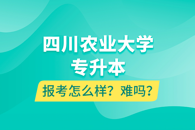 四川農(nóng)業(yè)大學(xué)專升本報(bào)考怎么樣？難嗎？